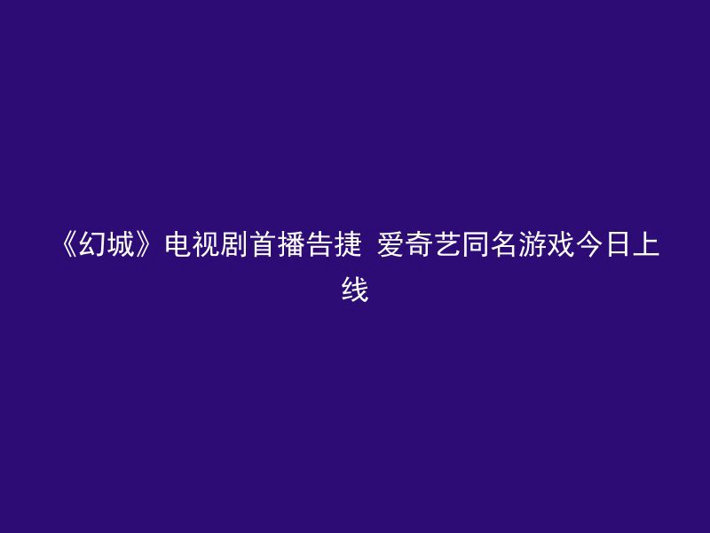 《幻城》电视剧首播告捷 爱奇艺同名游戏今日上线