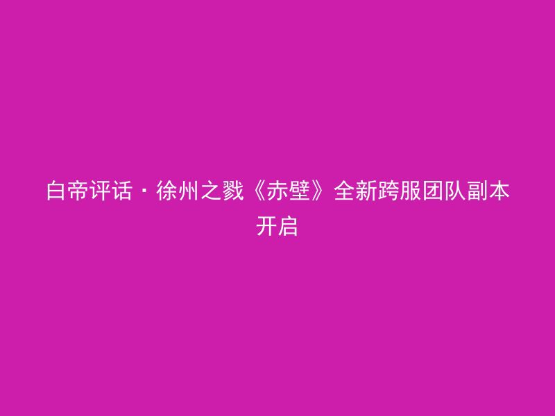 白帝评话·徐州之戮《赤壁》全新跨服团队副本开启