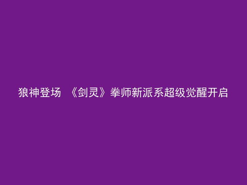 狼神登场 《剑灵》拳师新派系超级觉醒开启