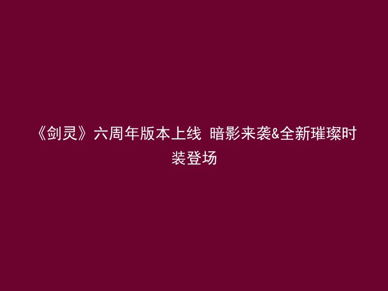 《剑灵》六周年版本上线 暗影来袭&全新璀璨时装登场