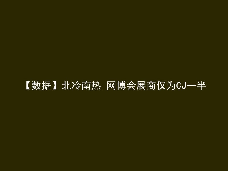 【数据】北冷南热 网博会展商仅为CJ一半