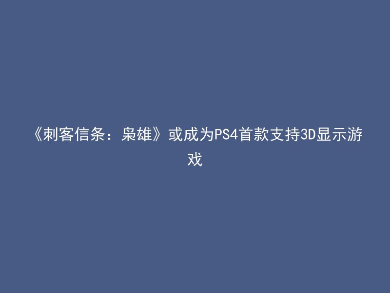 《刺客信条：枭雄》或成为PS4首款支持3D显示游戏