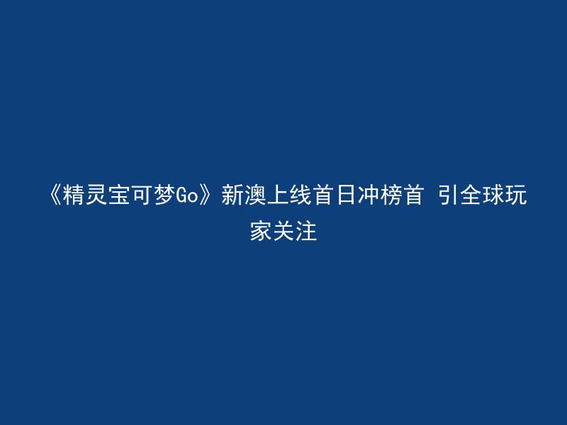 《精灵宝可梦Go》新澳上线首日冲榜首 引全球玩家关注