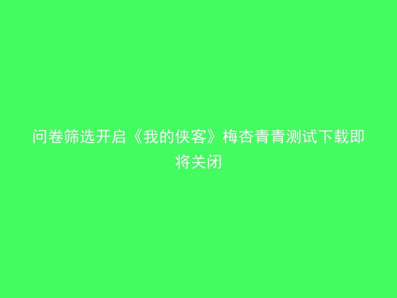 问卷筛选开启《我的侠客》梅杏青青测试下载即将关闭