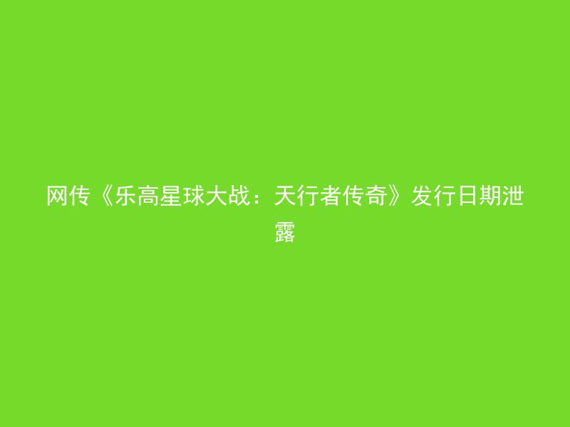 网传《乐高星球大战：天行者传奇》发行日期泄露