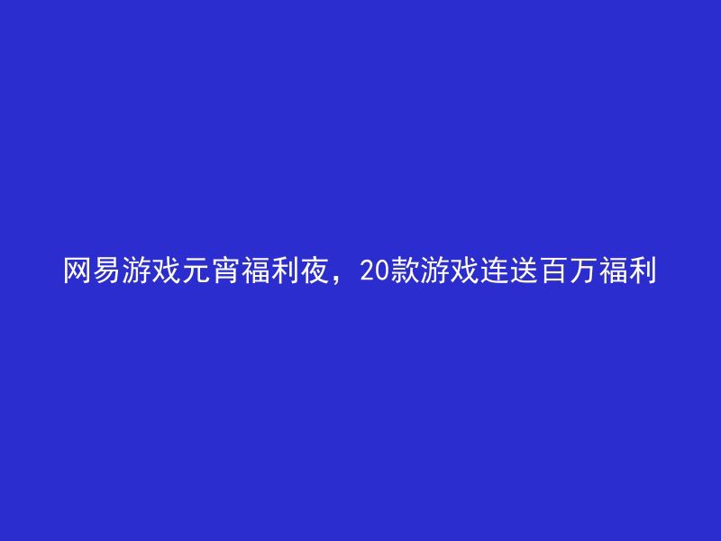 网易游戏元宵福利夜，20款游戏连送百万福利