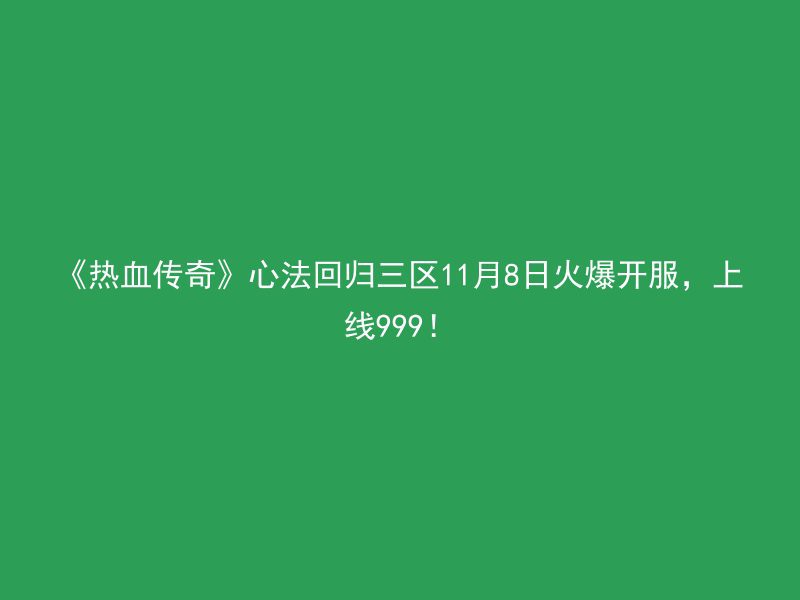 《热血传奇》心法回归三区11月8日火爆开服，上线999！