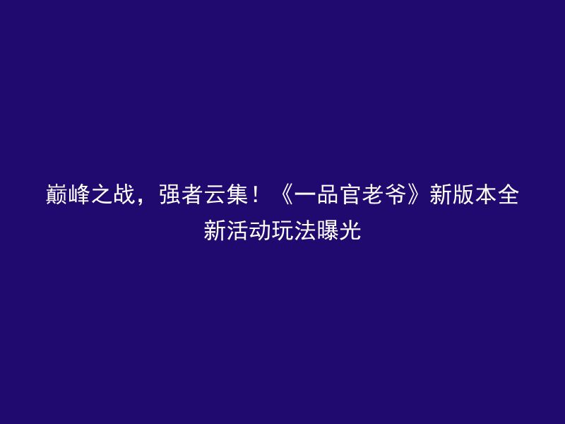 巅峰之战，强者云集！《一品官老爷》新版本全新活动玩法曝光