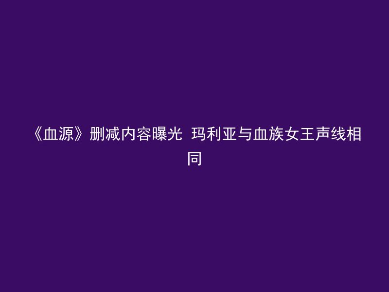 《血源》删减内容曝光 玛利亚与血族女王声线相同