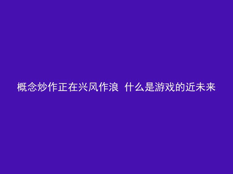 概念炒作正在兴风作浪 什么是游戏的近未来