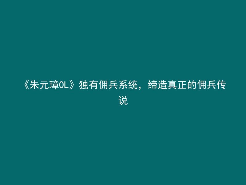 《朱元璋OL》独有佣兵系统，缔造真正的佣兵传说