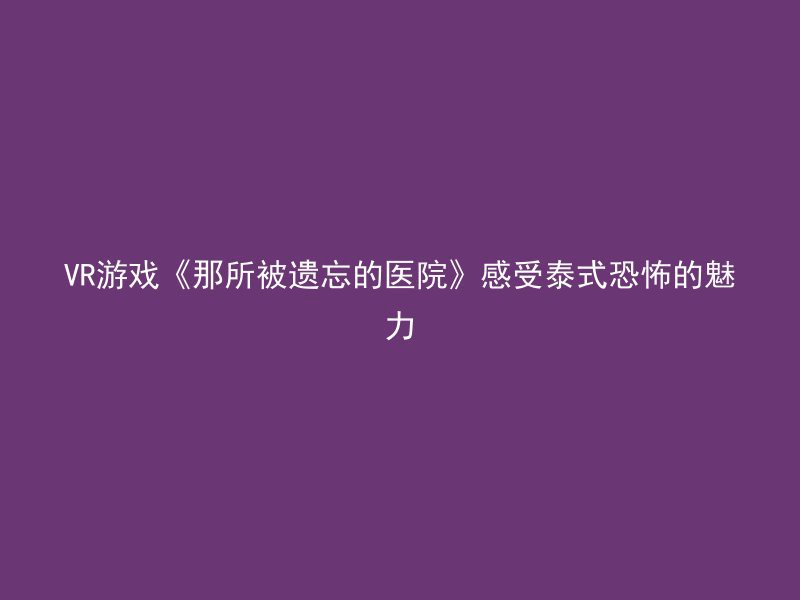 VR游戏《那所被遗忘的医院》感受泰式恐怖的魅力