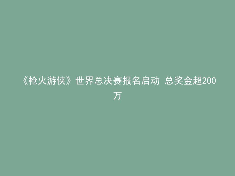 《枪火游侠》世界总决赛报名启动 总奖金超200万