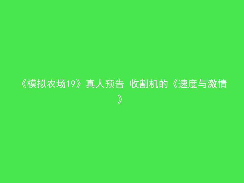 《模拟农场19》真人预告 收割机的《速度与激情》