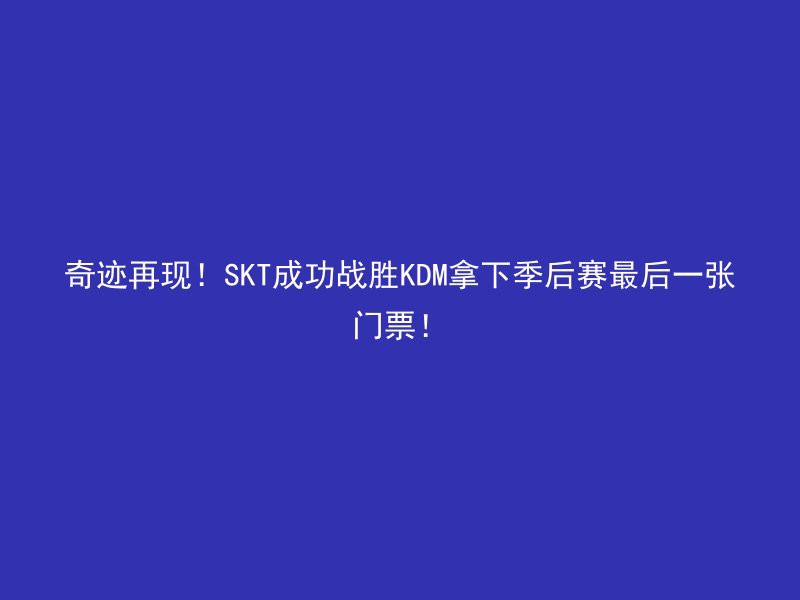 奇迹再现！SKT成功战胜KDM拿下季后赛最后一张门票！