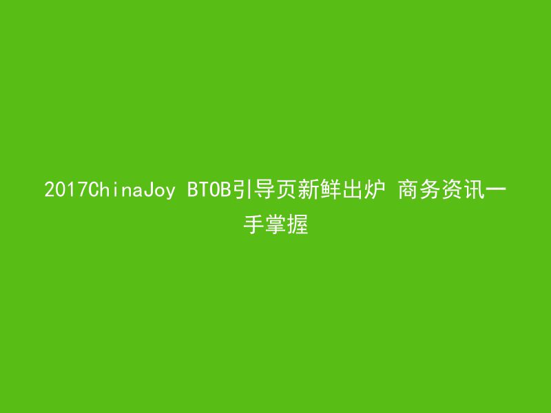 2017ChinaJoy BTOB引导页新鲜出炉 商务资讯一手掌握