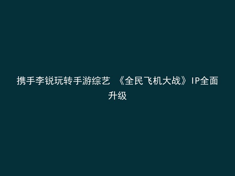 携手李锐玩转手游综艺 《全民飞机大战》IP全面升级