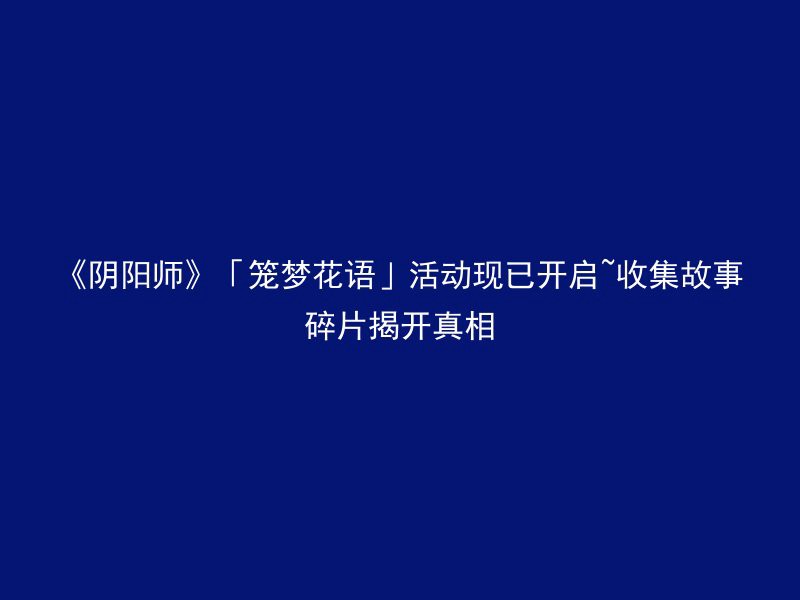 《阴阳师》「笼梦花语」活动现已开启~收集故事碎片揭开真相