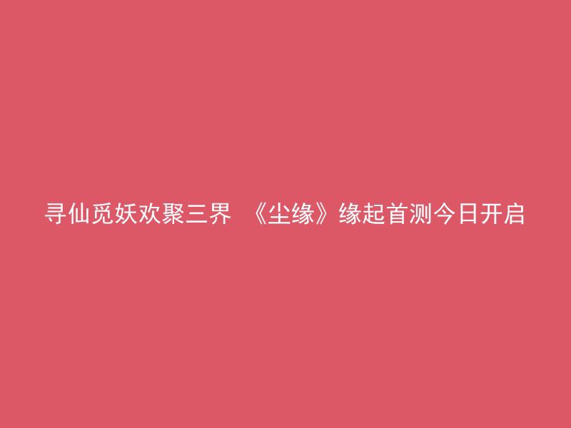 寻仙觅妖欢聚三界 《尘缘》缘起首测今日开启