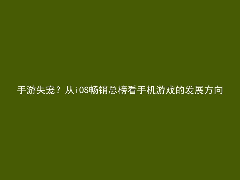 手游失宠？从iOS畅销总榜看手机游戏的发展方向