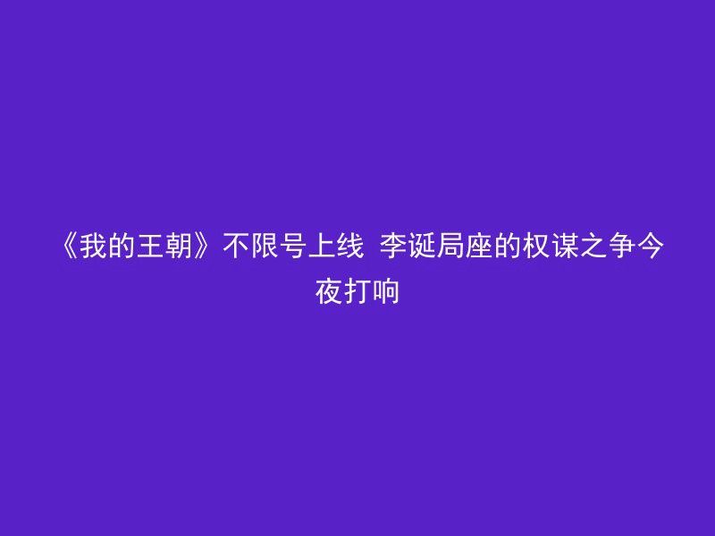 《我的王朝》不限号上线 李诞局座的权谋之争今夜打响