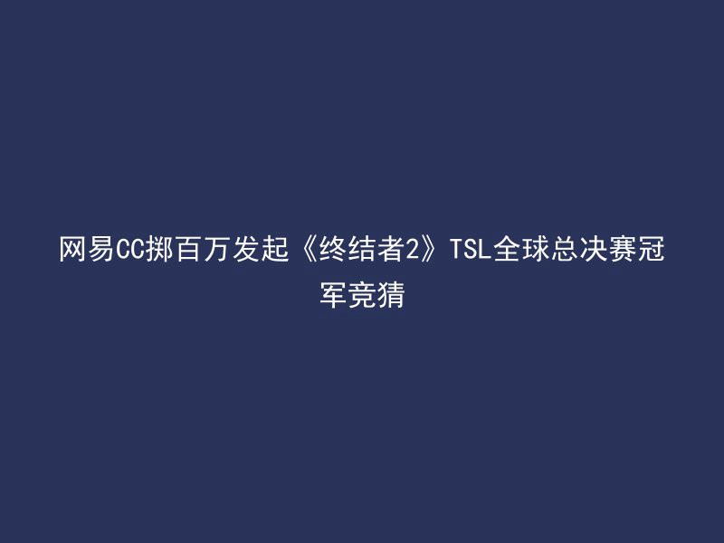 网易CC掷百万发起《终结者2》TSL全球总决赛冠军竞猜