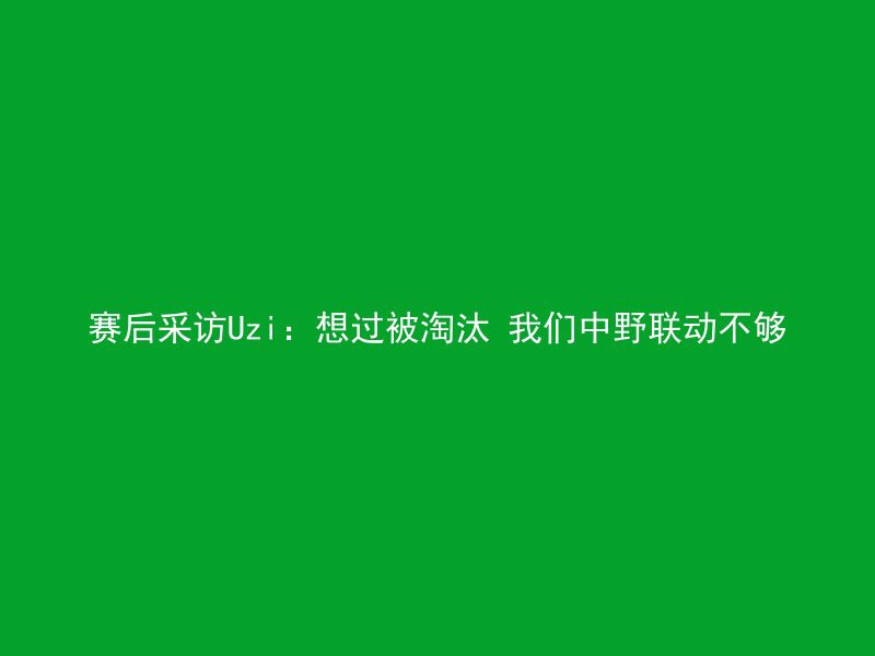 赛后采访Uzi：想过被淘汰 我们中野联动不够