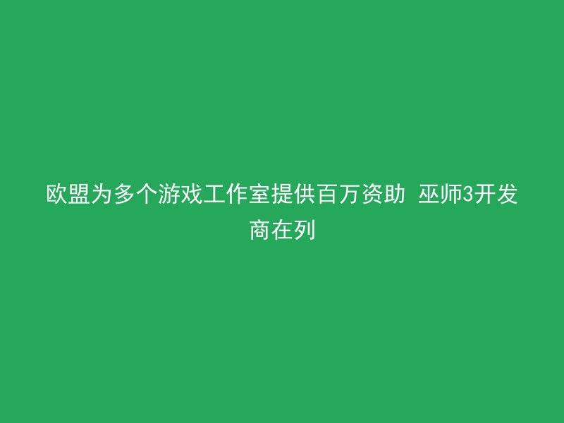 欧盟为多个游戏工作室提供百万资助 巫师3开发商在列