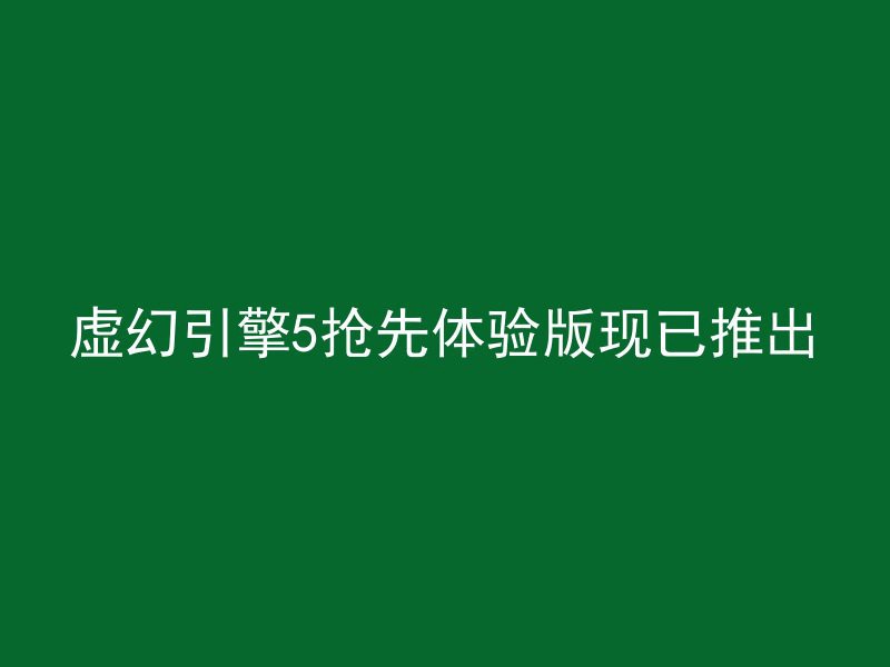 虚幻引擎5抢先体验版现已推出