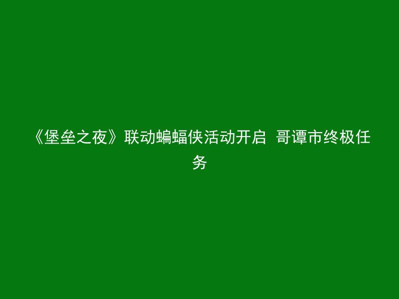 《堡垒之夜》联动蝙蝠侠活动开启 哥谭市终极任务