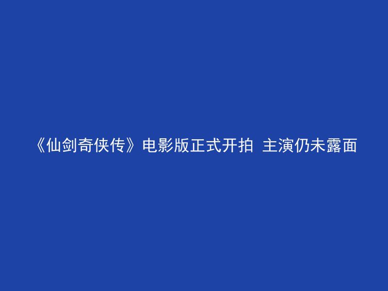 《仙剑奇侠传》电影版正式开拍 主演仍未露面