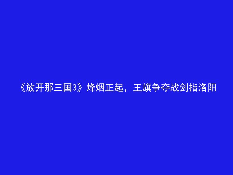 《放开那三国3》烽烟正起，王旗争夺战剑指洛阳