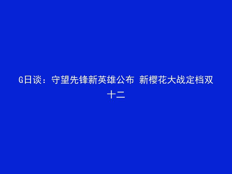 G日谈：守望先锋新英雄公布 新樱花大战定档双十二