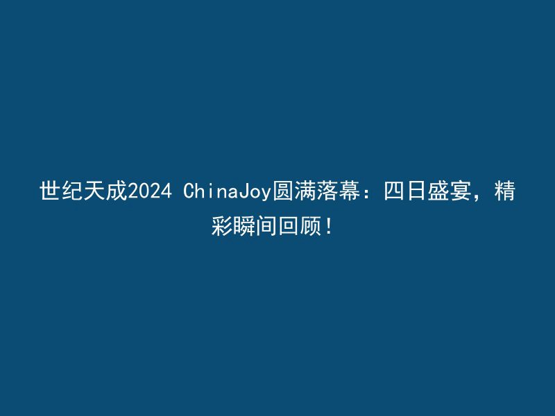 世纪天成2024 ChinaJoy圆满落幕：四日盛宴，精彩瞬间回顾！