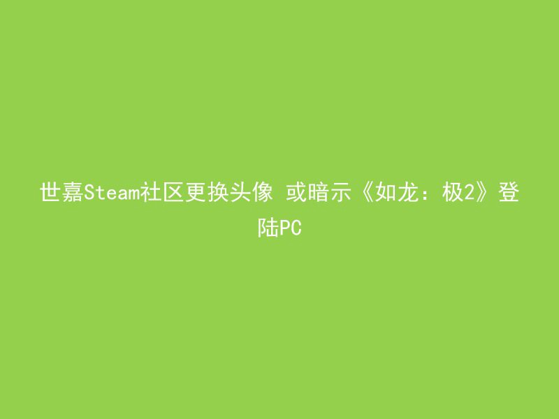 世嘉Steam社区更换头像 或暗示《如龙：极2》登陆PC