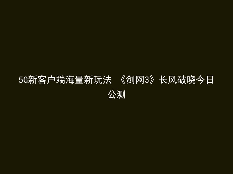 5G新客户端海量新玩法 《剑网3》长风破晓今日公测