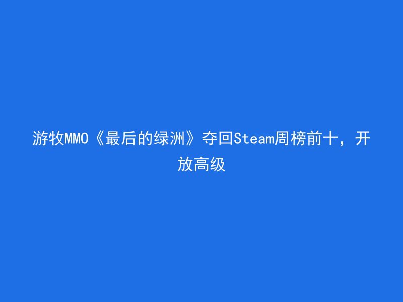 游牧MMO《最后的绿洲》夺回Steam周榜前十，开放高级