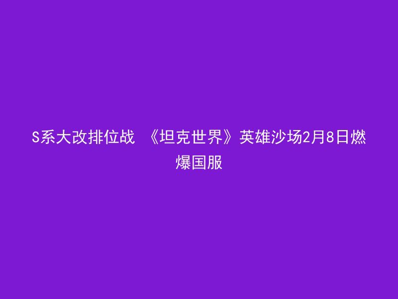 S系大改排位战 《坦克世界》英雄沙场2月8日燃爆国服