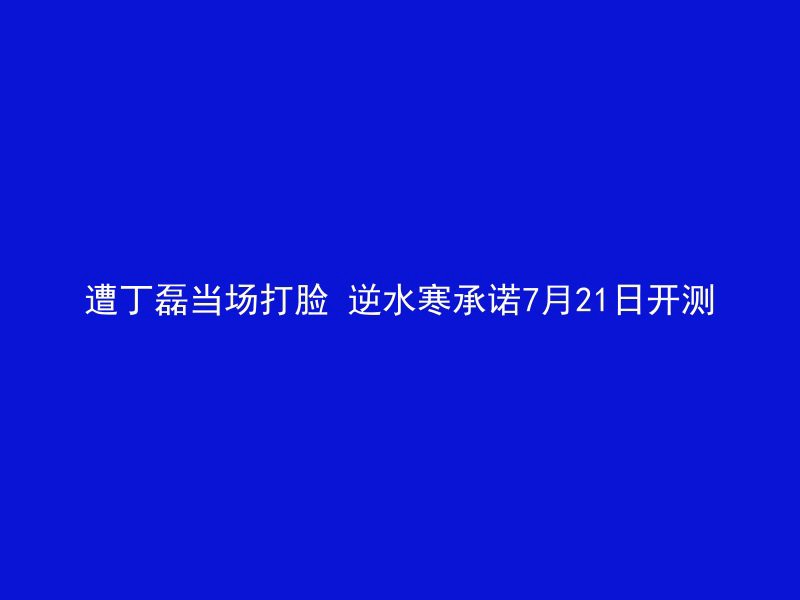 遭丁磊当场打脸 逆水寒承诺7月21日开测