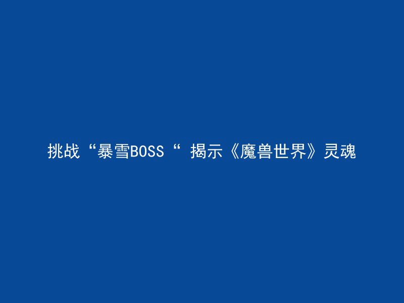 挑战“暴雪BOSS“ 揭示《魔兽世界》灵魂