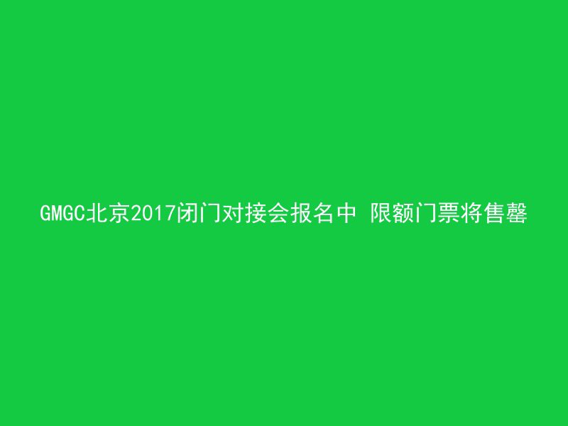 GMGC北京2017闭门对接会报名中 限额门票将售罄