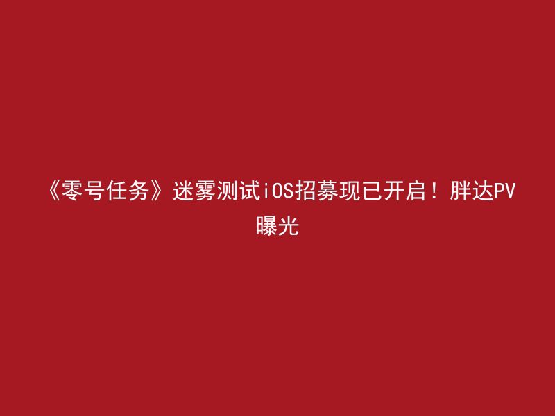 《零号任务》迷雾测试iOS招募现已开启！胖达PV曝光