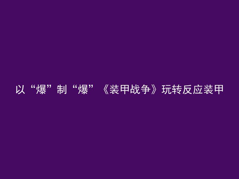 以“爆”制“爆”《装甲战争》玩转反应装甲