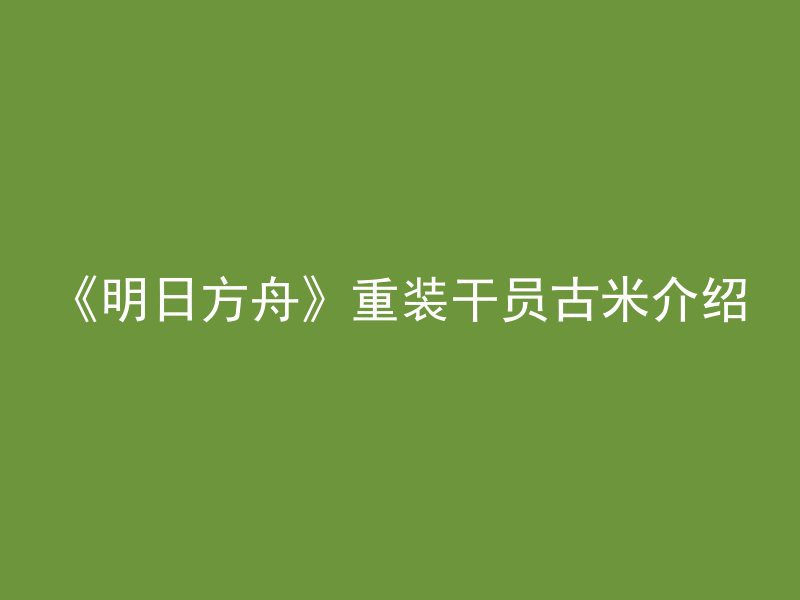 《明日方舟》重装干员古米介绍