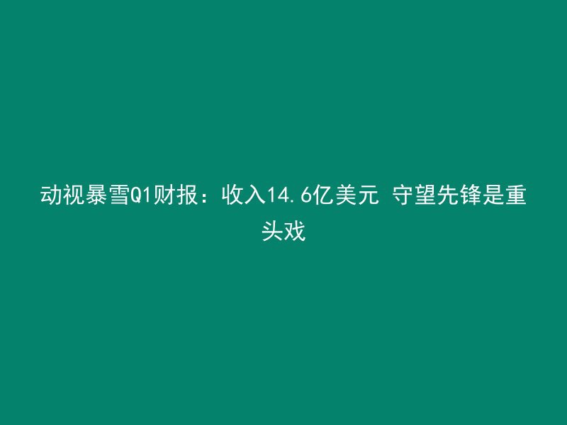 动视暴雪Q1财报：收入14.6亿美元 守望先锋是重头戏