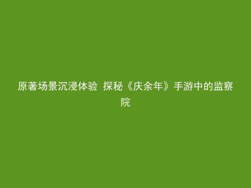 原著场景沉浸体验 探秘《庆余年》手游中的监察院