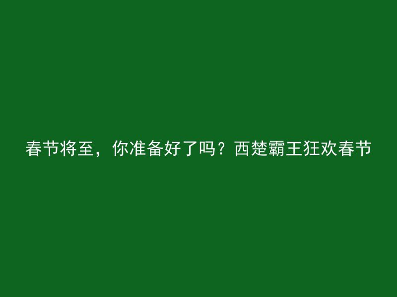 春节将至，你准备好了吗？西楚霸王狂欢春节