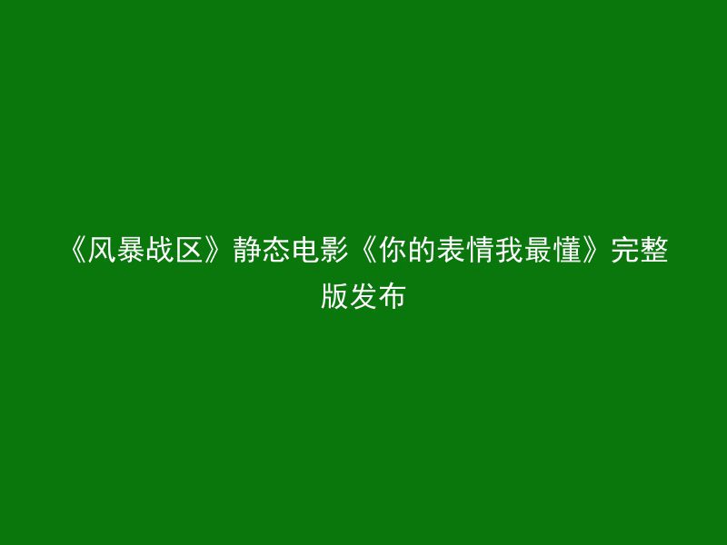 《风暴战区》静态电影《你的表情我最懂》完整版发布