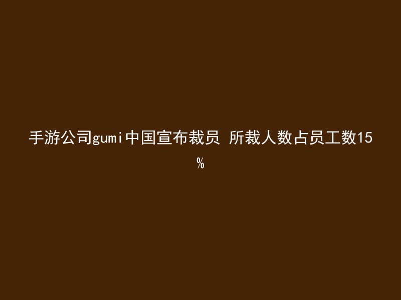 手游公司gumi中国宣布裁员 所裁人数占员工数15%