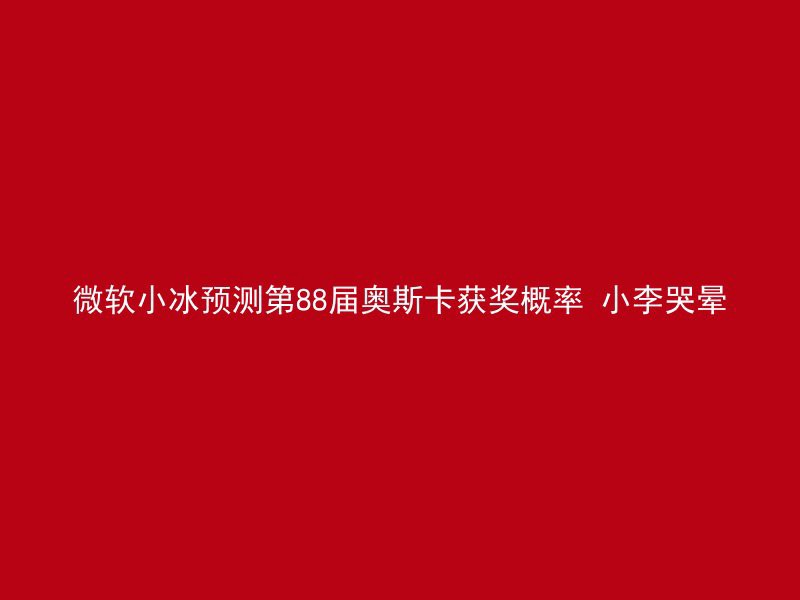 微软小冰预测第88届奥斯卡获奖概率 小李哭晕